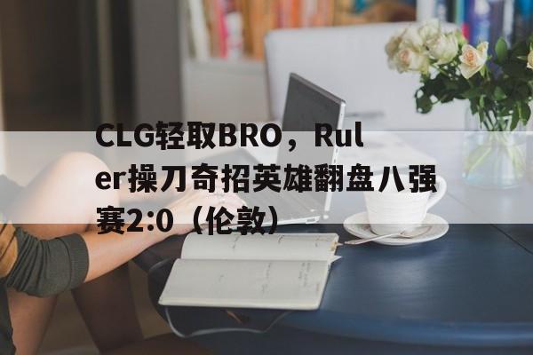 雷火电竞入驻-CLG轻取BRO，Ruler操刀奇招英雄翻盘八强赛2:0（伦敦）